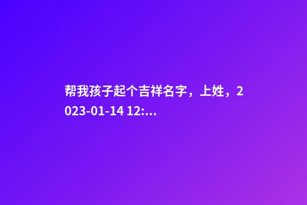 帮我孩子起个吉祥名字，上姓，2023-01-14 12:13 要八字分析
